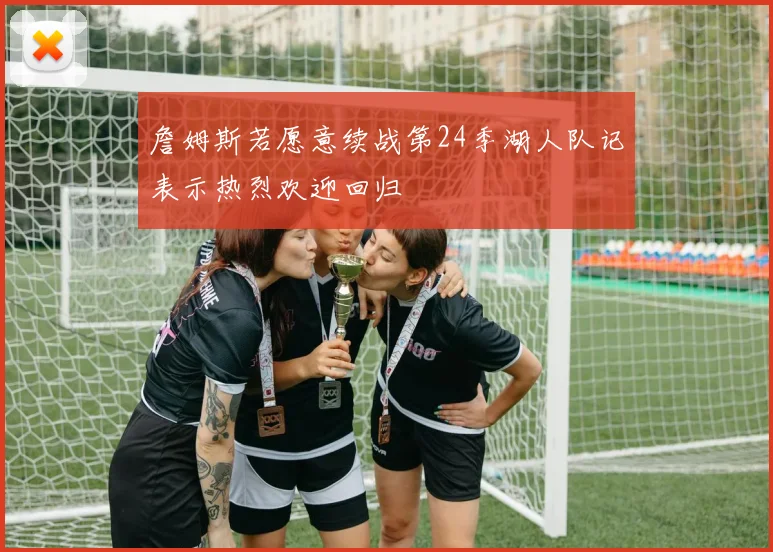 詹姆斯若愿意续战第24季湖人队记表示热烈欢迎回归