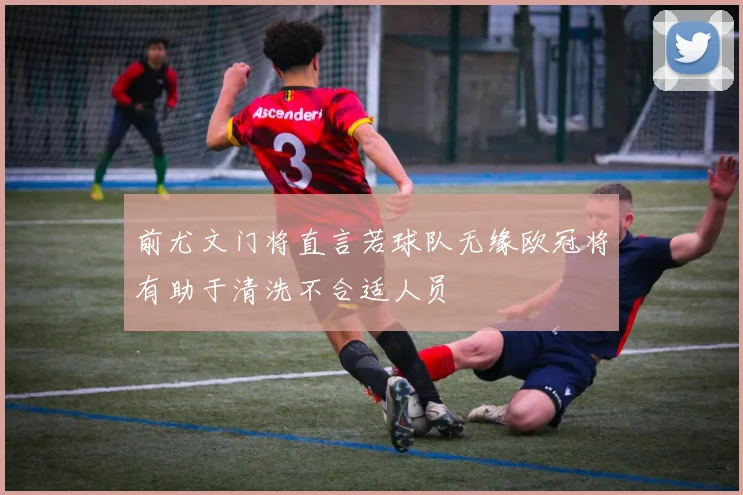 前尤文门将直言若球队无缘欧冠将有助于清洗不合适人员