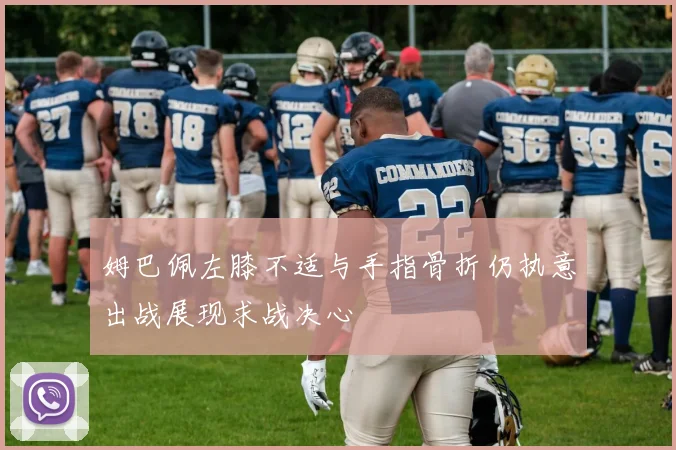 姆巴佩左膝不适与手指骨折仍执意出战展现求战决心