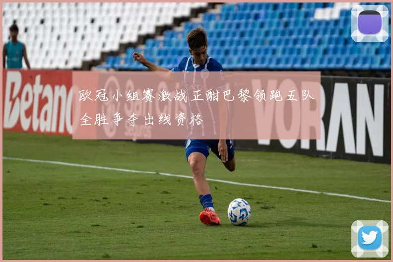 欧冠小组赛激战正酣巴黎领跑五队全胜争夺出线资格