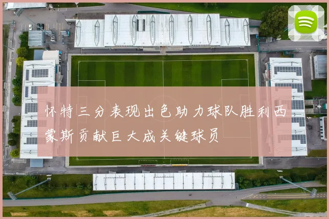 怀特三分表现出色助力球队胜利西蒙斯贡献巨大成关键球员