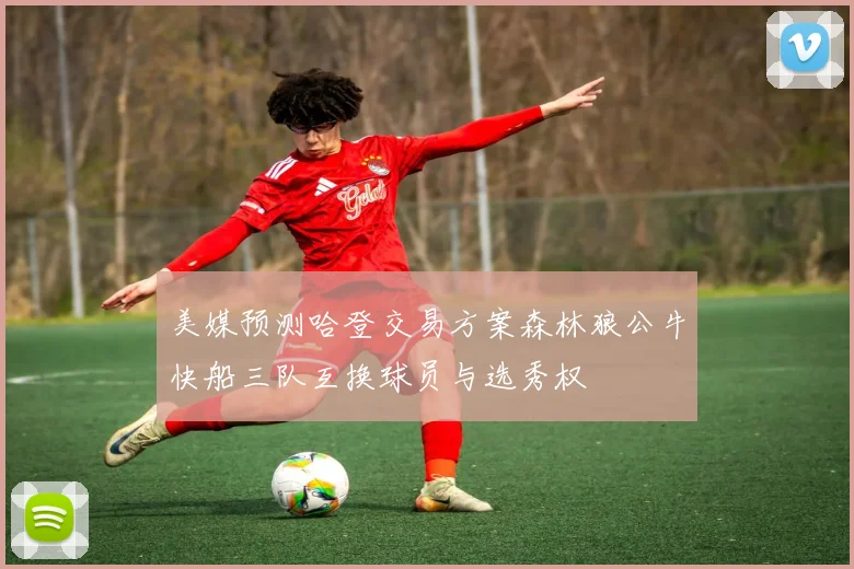 美媒预测哈登交易方案森林狼公牛快船三队互换球员与选秀权