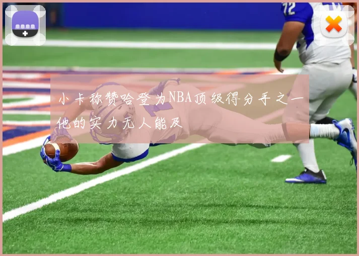 小卡称赞哈登为NBA顶级得分手之一他的实力无人能及