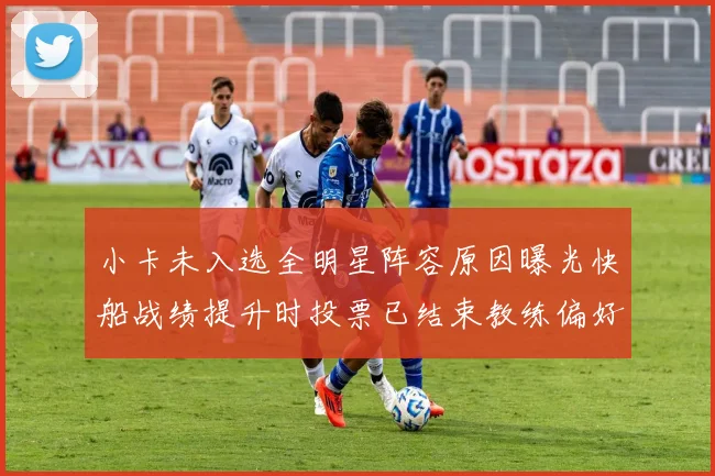 小卡未入选全明星阵容原因曝光快船战绩提升时投票已结束教练偏好影响选人