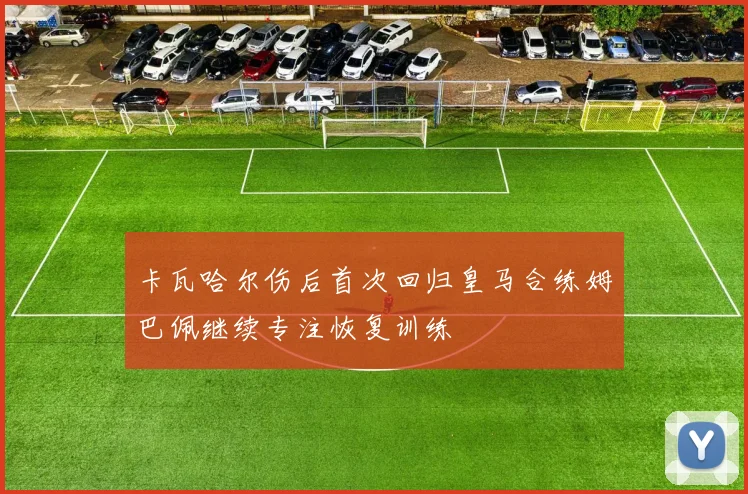 卡瓦哈尔伤后首次回归皇马合练姆巴佩继续专注恢复训练