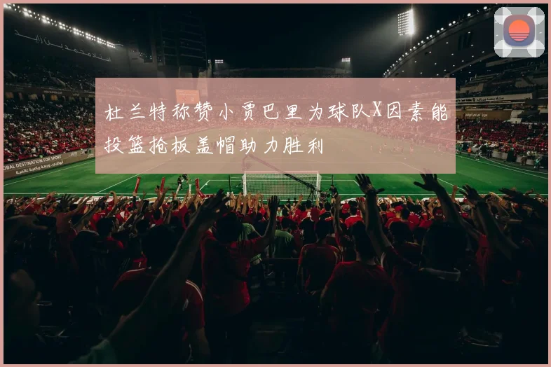 杜兰特称赞小贾巴里为球队X因素能投篮抢板盖帽助力胜利