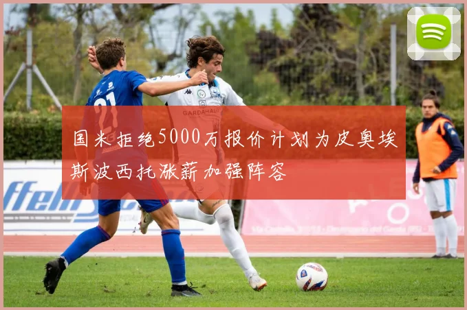 国米拒绝5000万报价计划为皮奥埃斯波西托涨薪加强阵容