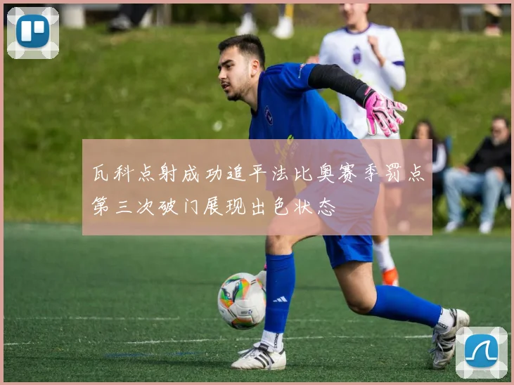 瓦科点射成功追平法比奥赛季罚点第三次破门展现出色状态