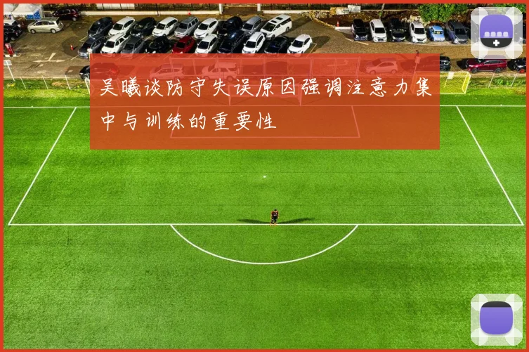 吴曦谈防守失误原因强调注意力集中与训练的重要性