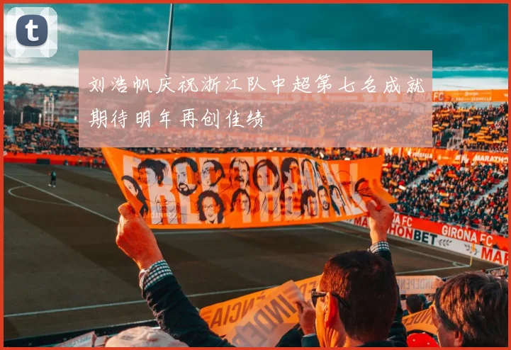 刘浩帆庆祝浙江队中超第七名成就期待明年再创佳绩