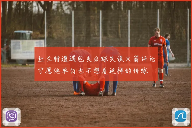 杜兰特遭遇包夹分球失误火箭评论宁愿他单打也不想看这样的传球