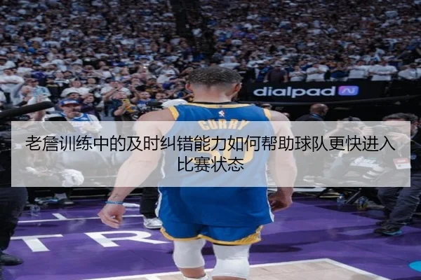 老詹训练中的及时纠错能力如何帮助球队更快进入比赛状态