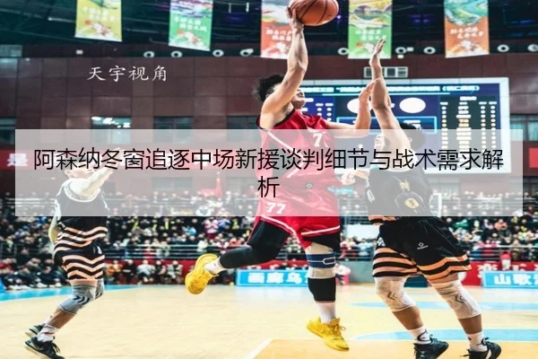 阿森纳冬窗追逐中场新援谈判细节与战术需求解析 - IMSPORTS